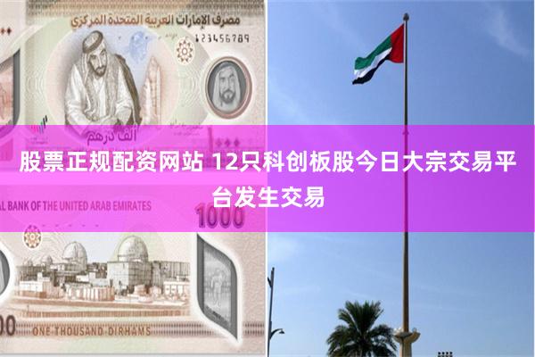 股票正规配资网站 12只科创板股今日大宗交易平台发生交易