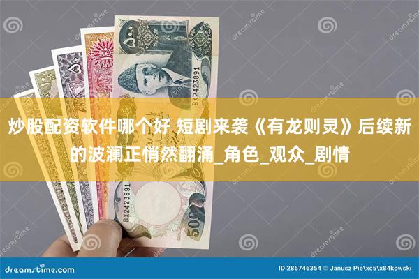 炒股配资软件哪个好 短剧来袭《有龙则灵》后续新的波澜正悄然翻涌_角色_观众_剧情