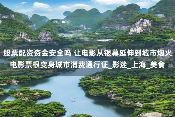 股票配资资金安全吗 让电影从银幕延伸到城市烟火电影票根变身城市消费通行证_影迷_上海_美食