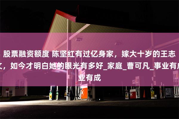 股票融资额度 陈坚红有过亿身家，嫁大十岁的王志文，如今才明白她的眼光有多好_家庭_曹可凡_事业有成