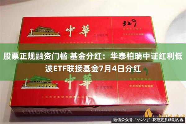 股票正规融资门槛 基金分红：华泰柏瑞中证红利低波ETF联接基金7月4日分红