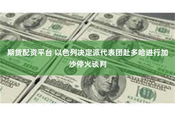 期货配资平台 以色列决定派代表团赴多哈进行加沙停火谈判