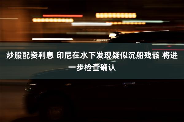 炒股配资利息 印尼在水下发现疑似沉船残骸 将进一步检查确认