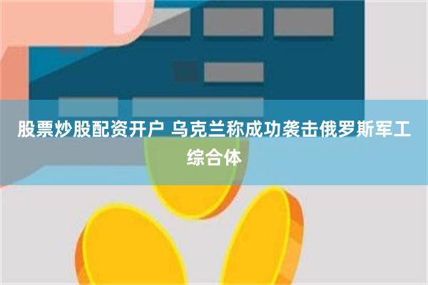 股票炒股配资开户 乌克兰称成功袭击俄罗斯军工综合体