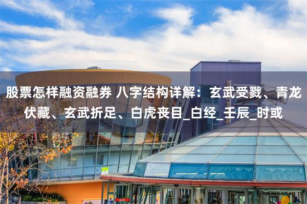 股票怎样融资融券 八字结构详解：玄武受戮、青龙伏藏、玄武折足、白虎丧目_白经_壬辰_时或