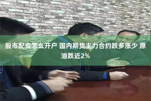 股市配资怎么开户 国内期货主力合约跌多涨少 原油跌近2%