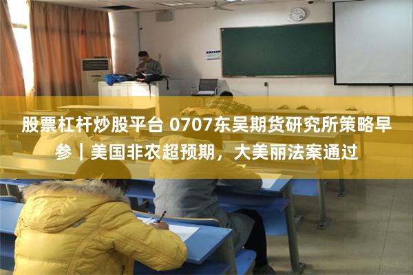 股票杠杆炒股平台 0707东吴期货研究所策略早参｜美国非农超预期，大美丽法案通过