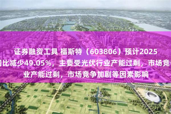 证券融资工具 福斯特（603806）预计2025年半年度净利润同比减少49.05%，主要受光伏行业产能过剩，市场竞争加剧等因素影响