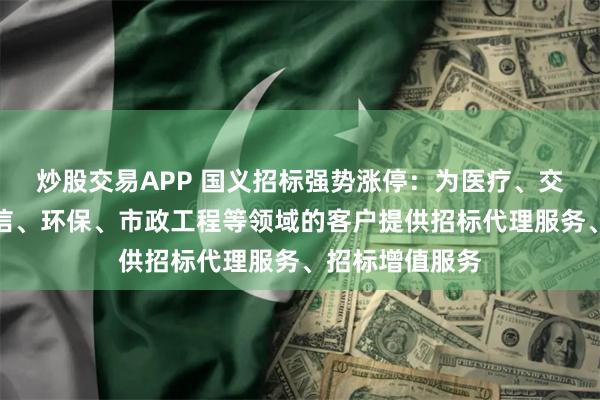 炒股交易APP 国义招标强势涨停：为医疗、交通、能源、电信、环保、市政工程等领域的客户提供招标代理服务、招标增值服务