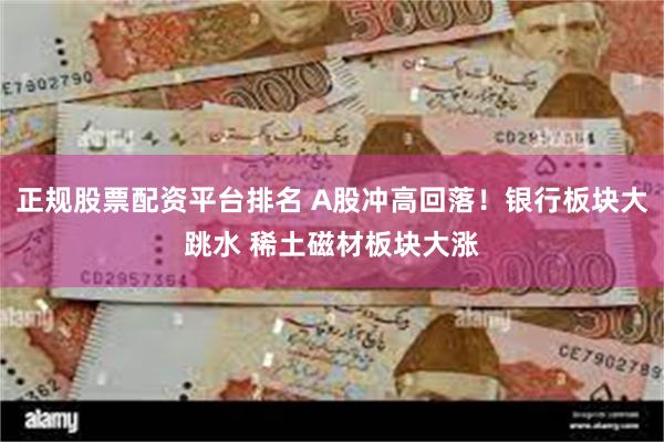正规股票配资平台排名 A股冲高回落！银行板块大跳水 稀土磁材板块大涨