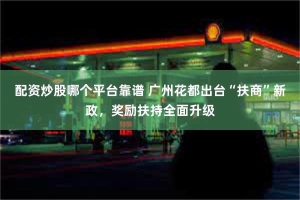 配资炒股哪个平台靠谱 广州花都出台“扶商”新政，奖励扶持全面升级