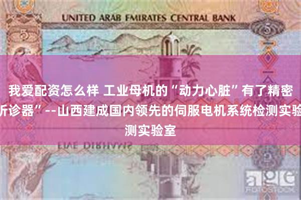 我爱配资怎么样 工业母机的“动力心脏”有了精密“听诊器”--山西建成国内领先的伺服电机系统检测实验室