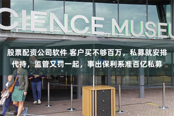 股票配资公司软件 客户买不够百万，私募就安排代持，监管又罚一起，事出保利系准百亿私募