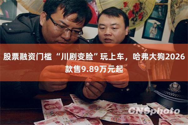 股票融资门槛 “川剧变脸”玩上车，哈弗大狗2026款售9.89万元起