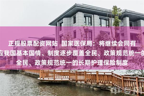 正规股票配资网站  国家医保局：将继续会同有关部门加快建立适应我国基本国情、制度逐步覆盖全民、政策规范统一的长期护理保险制度
