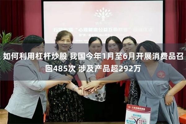 如何利用杠杆炒股 我国今年1月至6月开展消费品召回485次 涉及产品超292万
