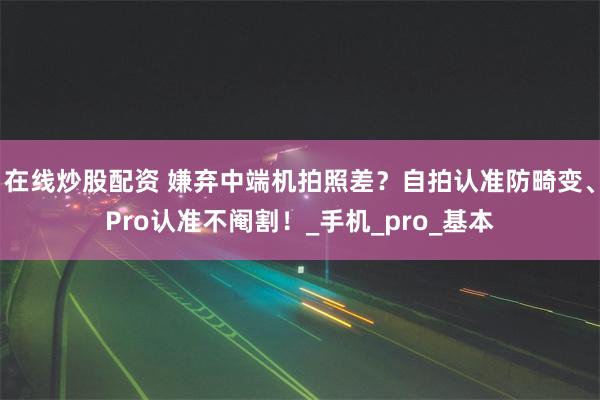 在线炒股配资 嫌弃中端机拍照差？自拍认准防畸变、Pro认准不阉割！_手机_pro_基本