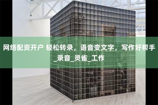 网络配资开户 轻松转录，语音变文字，写作好帮手_录音_灵雀_工作
