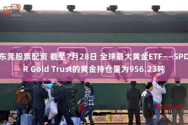 东莞股票配资 截至7月28日 全球最大黄金ETF——SPDR Gold Trust的黄金持仓量为956.23吨