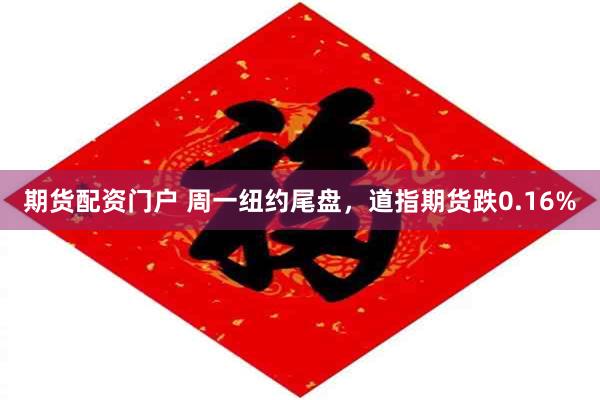 期货配资门户 周一纽约尾盘，道指期货跌0.16%