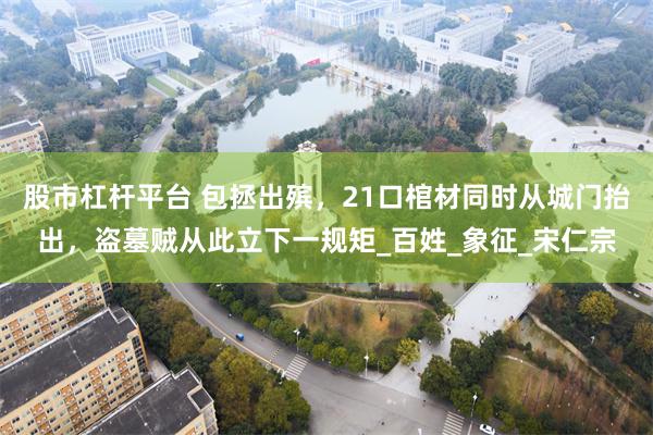 股市杠杆平台 包拯出殡，21口棺材同时从城门抬出，盗墓贼从此立下一规矩_百姓_象征_宋仁宗