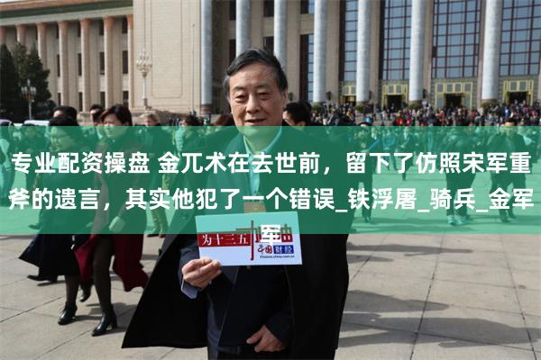 专业配资操盘 金兀术在去世前，留下了仿照宋军重斧的遗言，其实他犯了一个错误_铁浮屠_骑兵_金军