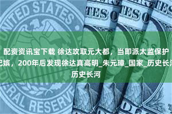配资资讯宝下载 徐达攻取元大都，当即派太监保护妃嫔，200年后发现徐达真高明_朱元璋_国家_历史长河