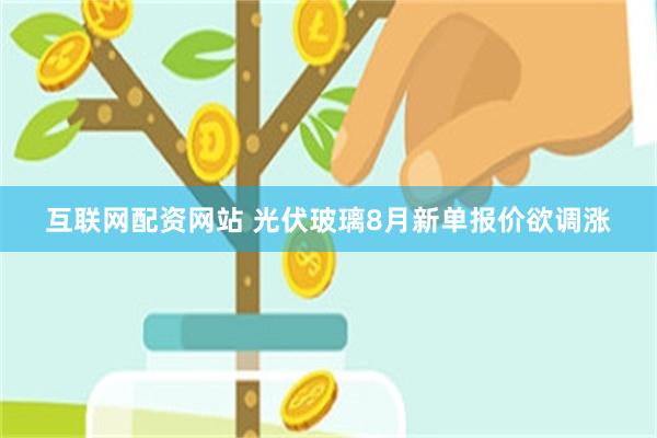 互联网配资网站 光伏玻璃8月新单报价欲调涨