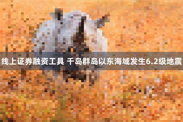 线上证券融资工具 千岛群岛以东海域发生6.2级地震