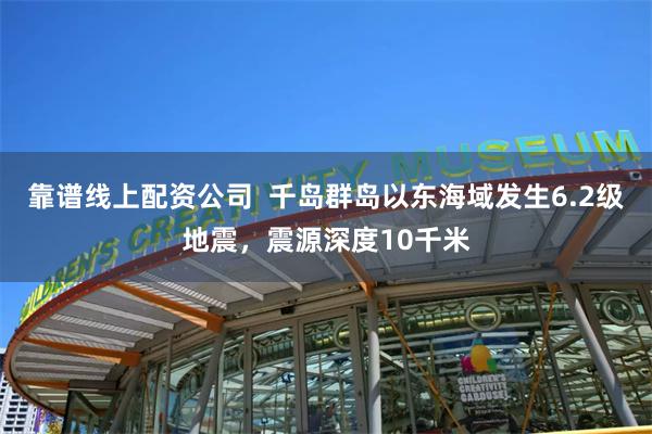 靠谱线上配资公司  千岛群岛以东海域发生6.2级地震，震源深度10千米