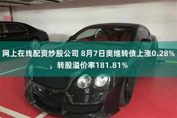 网上在线配资炒股公司 8月7日奥维转债上涨0.28%，转股溢价率181.81%