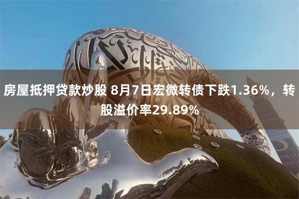 房屋抵押贷款炒股 8月7日宏微转债下跌1.36%，转股溢价率29.89%
