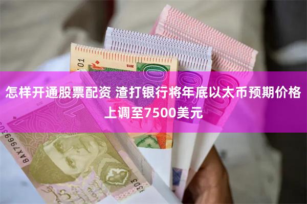 怎样开通股票配资 渣打银行将年底以太币预期价格上调至7500美元