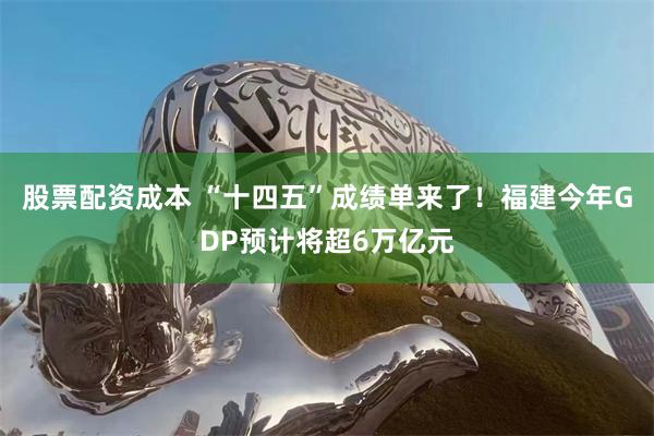 股票配资成本 “十四五”成绩单来了！福建今年GDP预计将超6万亿元
