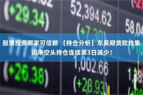 股票投资哪家可信赖 【持仓分析】东吴期货欧线集运净空头持仓连续第3日减少！