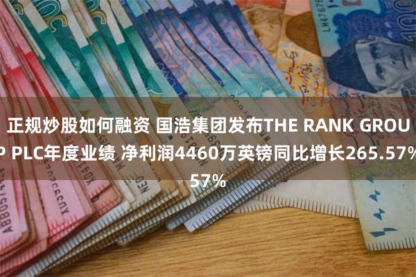 正规炒股如何融资 国浩集团发布THE RANK GROUP PLC年度业绩 净利润4460万英镑同比增长265.57%