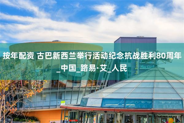 按年配资 古巴新西兰举行活动纪念抗战胜利80周年_中国_路易·艾_人民