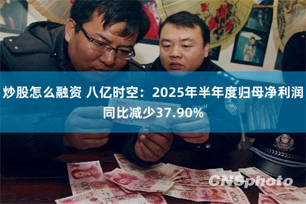 炒股怎么融资 八亿时空：2025年半年度归母净利润同比减少37.90%