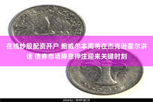 在线炒股配资开户 鲍威尔本周将在杰克逊霍尔讲话 债券市场降息押注迎来关键时刻