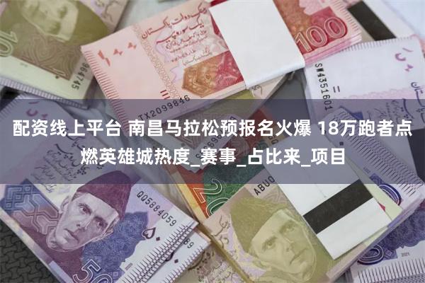 配资线上平台 南昌马拉松预报名火爆 18万跑者点燃英雄城热度_赛事_占比来_项目