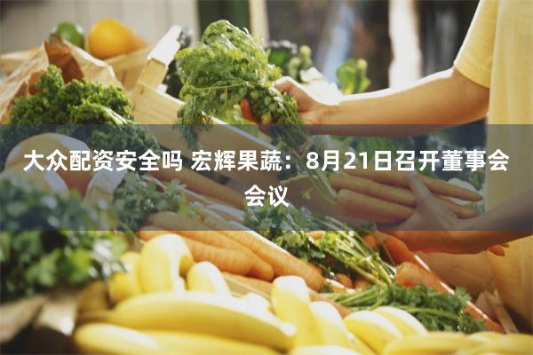 大众配资安全吗 宏辉果蔬：8月21日召开董事会会议
