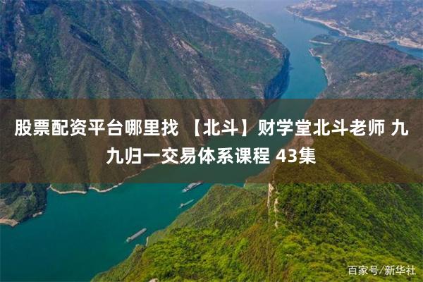 股票配资平台哪里找 【北斗】财学堂北斗老师 九九归一交易体系课程 43集