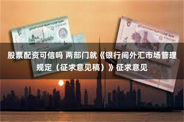 股票配资可信吗 两部门就《银行间外汇市场管理规定（征求意见稿）》征求意见