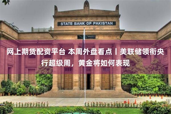 网上期货配资平台 本周外盘看点丨美联储领衔央行超级周，黄金将如何表现