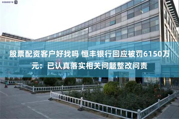 股票配资客户好找吗 恒丰银行回应被罚6150万元：已认真落实相关问题整改问责