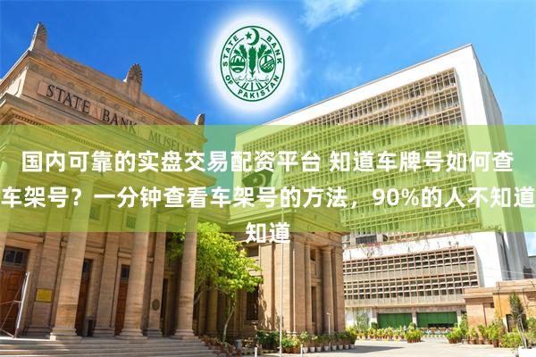 国内可靠的实盘交易配资平台 知道车牌号如何查车架号？一分钟查看车架号的方法，90%的人不知道