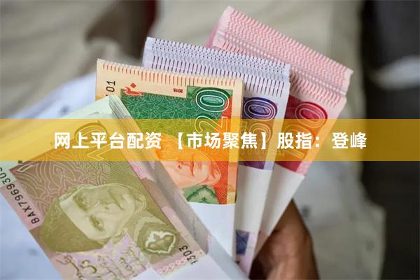 网上平台配资 【市场聚焦】股指：登峰