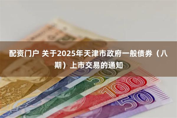 配资门户 关于2025年天津市政府一般债券（八期）上市交易的通知