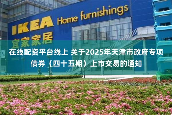 在线配资平台线上 关于2025年天津市政府专项债券（四十五期）上市交易的通知