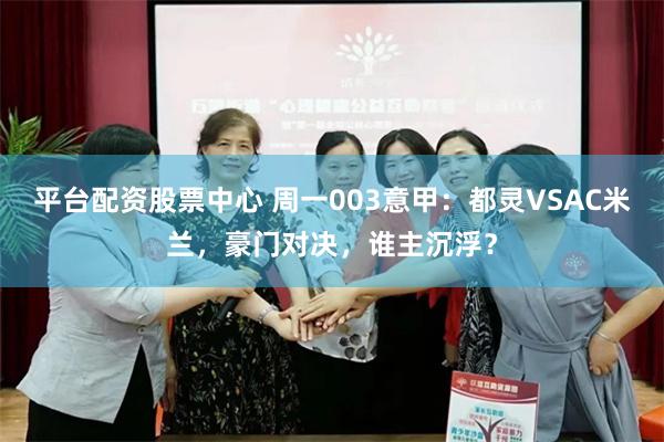 平台配资股票中心 周一003意甲：都灵VSAC米兰，豪门对决，谁主沉浮？